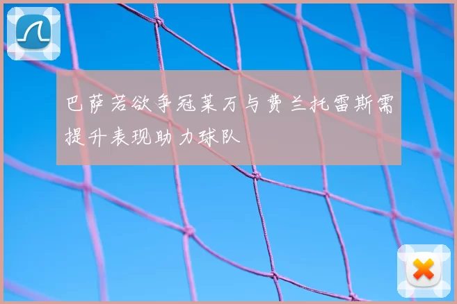 巴萨若欲争冠莱万与费兰托雷斯需提升表现助力球队