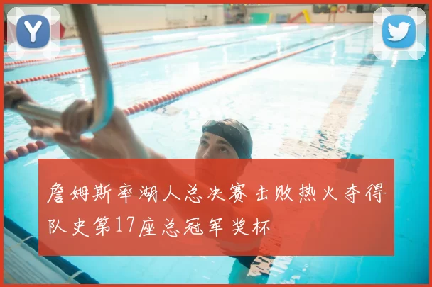 詹姆斯率湖人总决赛击败热火夺得队史第17座总冠军奖杯
