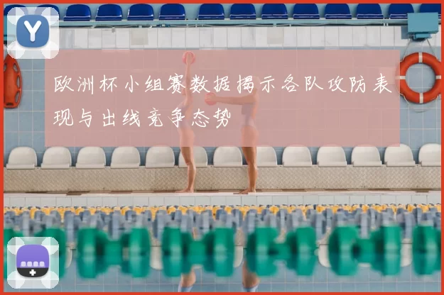 欧洲杯小组赛数据揭示各队攻防表现与出线竞争态势