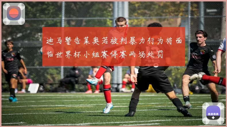 迪马警告莱奥若被判暴力行为将面临世界杯小组赛停赛两场处罚