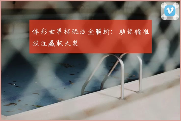 体彩世界杯玩法全解析:助你精准投注赢取大奖