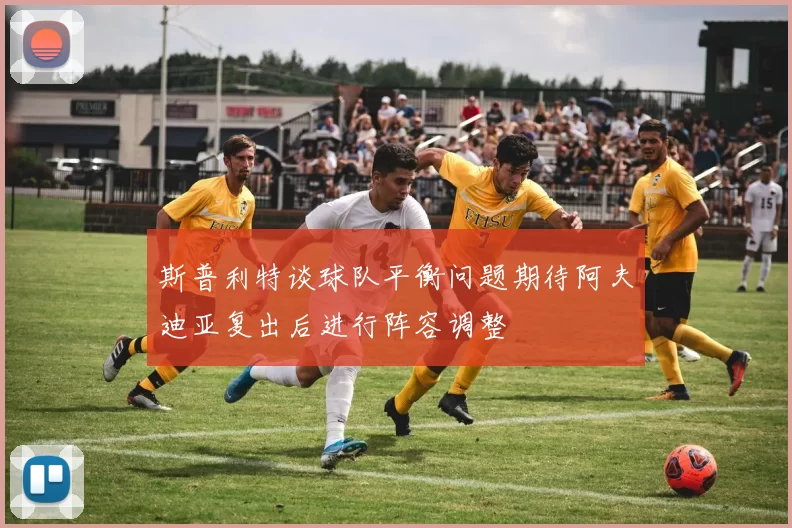 斯普利特谈球队平衡问题期待阿夫迪亚复出后进行阵容调整