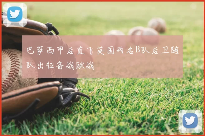 巴萨西甲后直飞英国两名B队后卫随队出征备战欧战