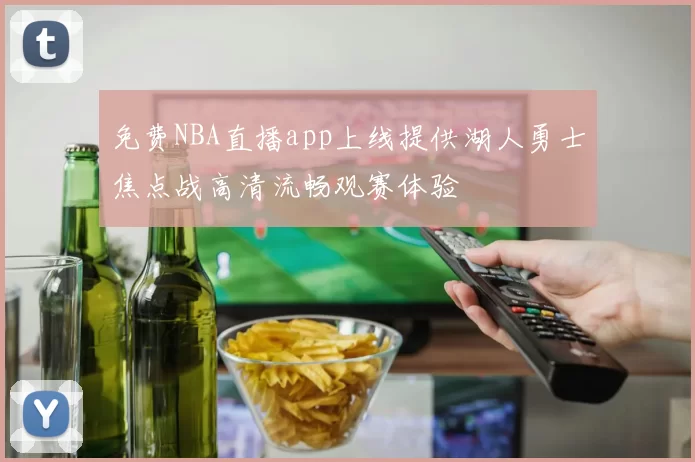 免费NBA直播app上线提供湖人勇士焦点战高清流畅观赛体验
