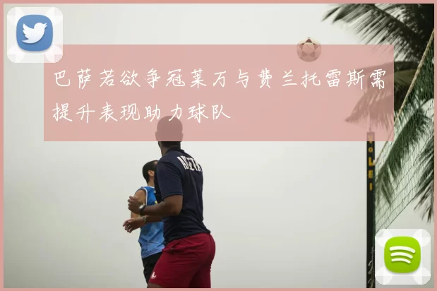 巴萨若欲争冠莱万与费兰托雷斯需提升表现助力球队