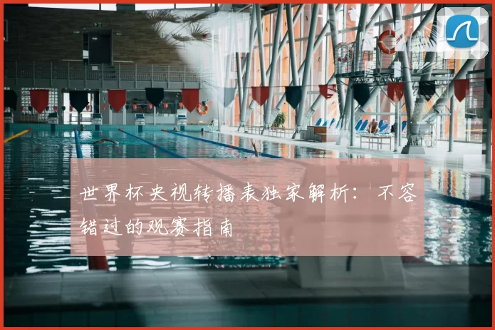 世界杯央视转播表独家解析:不容错过的观赛指南