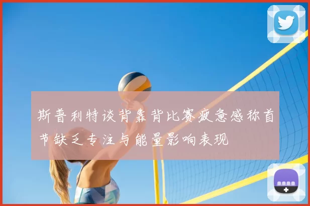 斯普利特谈背靠背比赛疲惫感称首节缺乏专注与能量影响表现