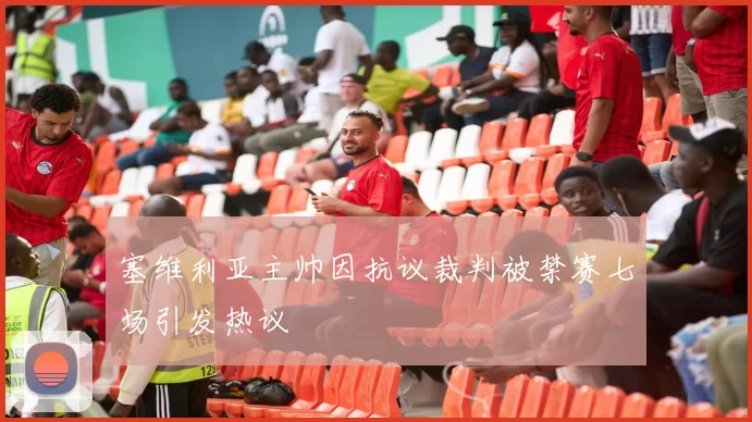 塞维利亚主帅因抗议裁判被禁赛七场引发热议