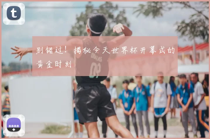 别错过！揭秘今天世界杯开幕式的黄金时刻