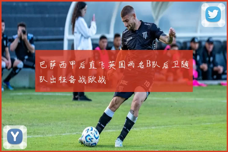 巴萨西甲后直飞英国两名B队后卫随队出征备战欧战