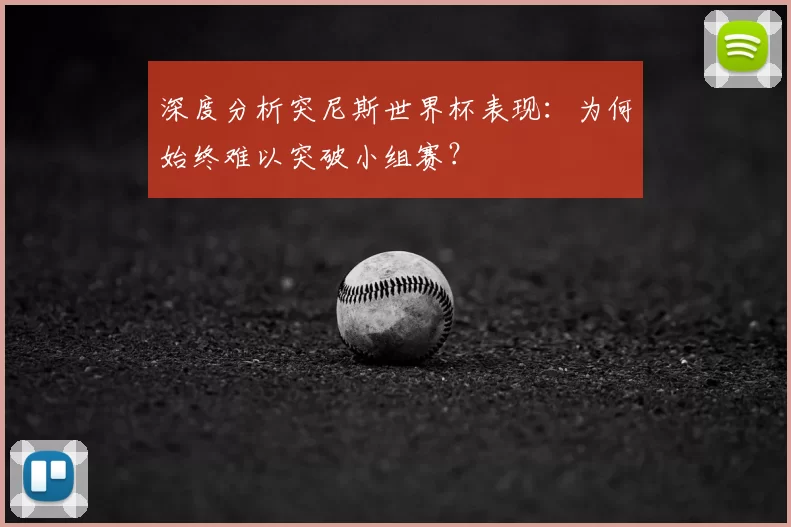 深度分析突尼斯世界杯表现:为何始终难以突破小组赛?