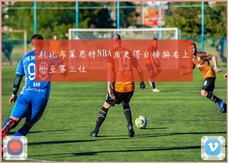 科比布莱恩特NBA历史得分榜排名上升至第三位