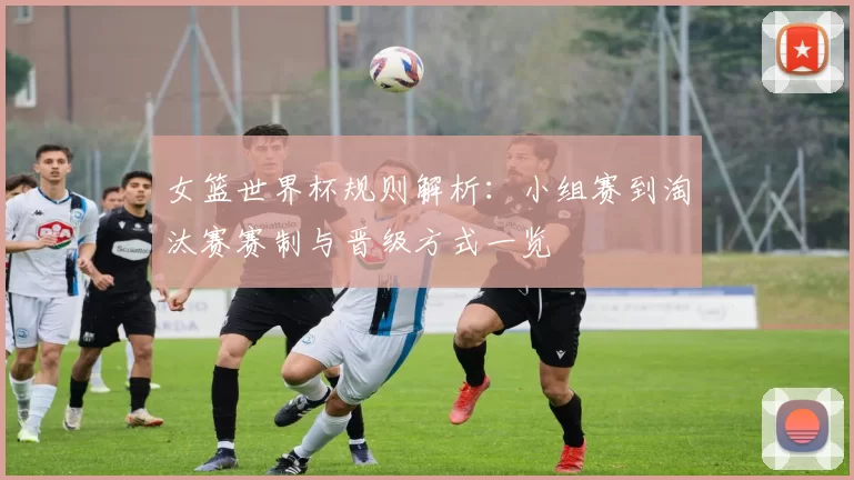 女篮世界杯规则解析:小组赛到淘汰赛赛制与晋级方式一览