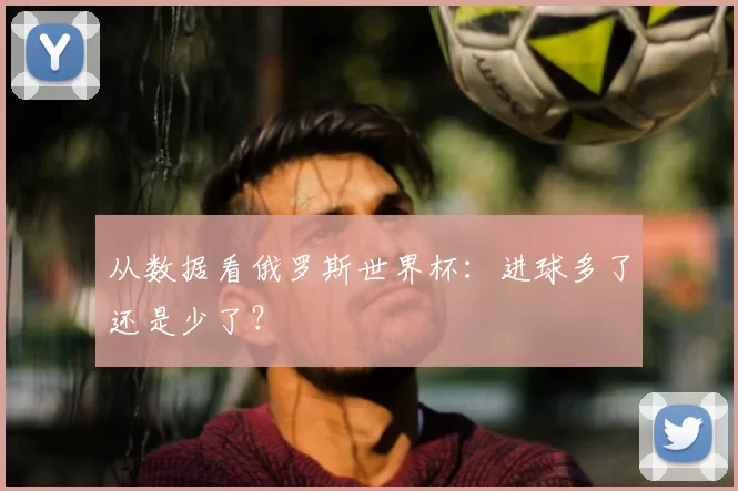 从数据看俄罗斯世界杯:进球多了还是少了?