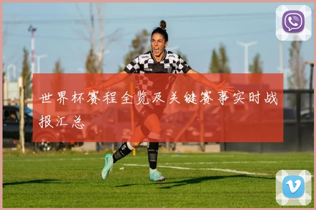 世界杯赛程全览及关键赛事实时战报汇总