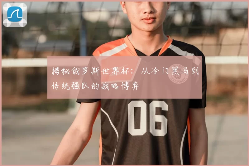 揭秘俄罗斯世界杯：从冷门黑马到传统强队的战略博弈