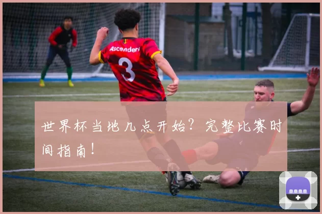 世界杯当地几点开始?完整比赛时间指南!