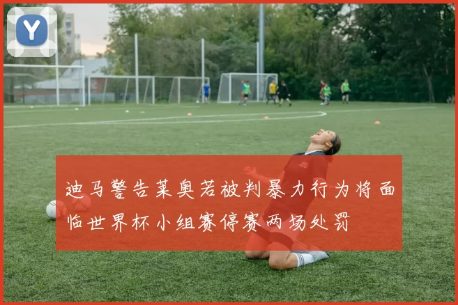 迪马警告莱奥若被判暴力行为将面临世界杯小组赛停赛两场处罚