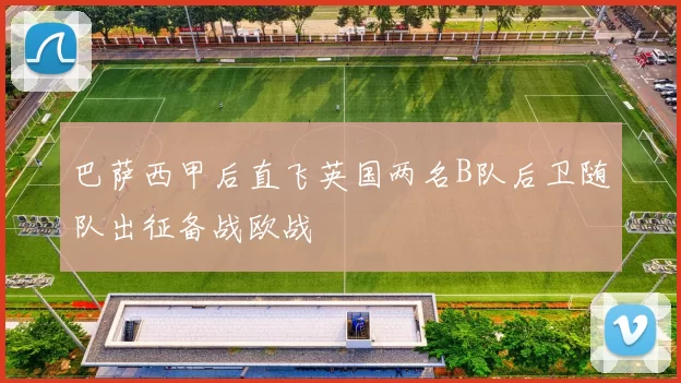巴萨西甲后直飞英国两名B队后卫随队出征备战欧战