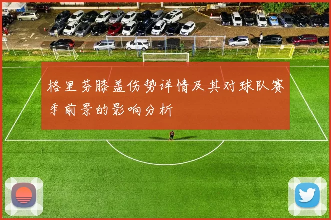 格里芬膝盖伤势详情及其对球队赛季前景的影响分析