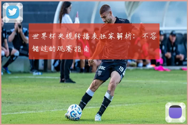 世界杯央视转播表独家解析:不容错过的观赛指南