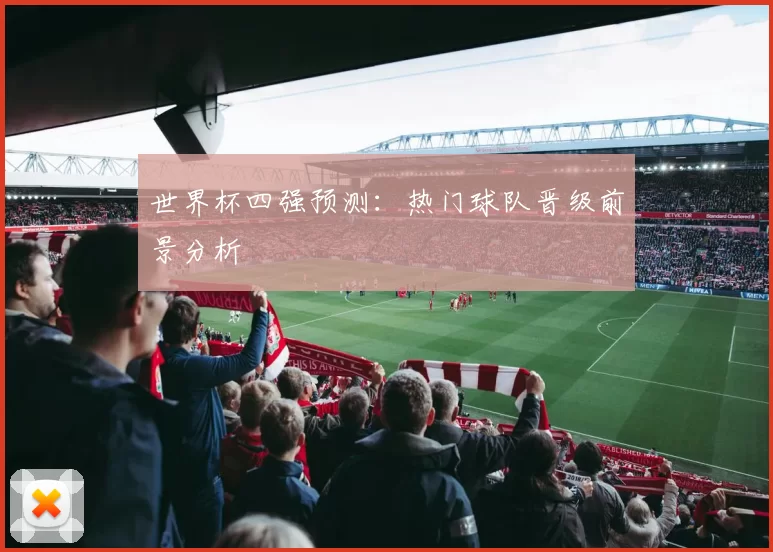 世界杯四强预测:热门球队晋级前景分析