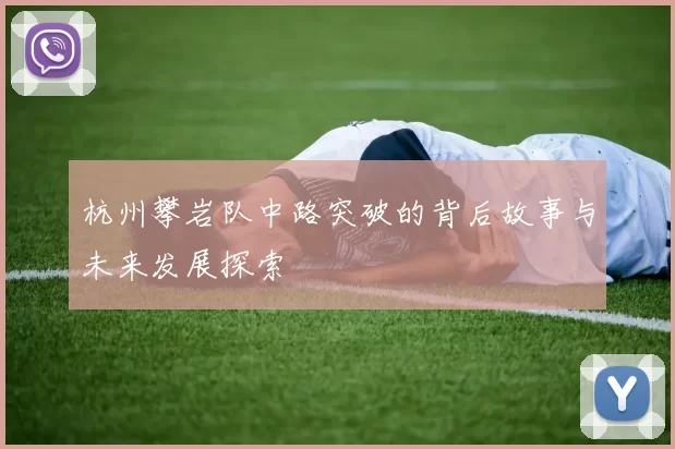杭州攀岩队中路突破的背后故事与未来发展探索