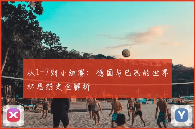 从1-7到小组赛:德国与巴西的世界杯恩怨史全解析