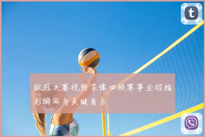 欧冠决赛视频录像回顾赛事全程精彩瞬间与关键看点