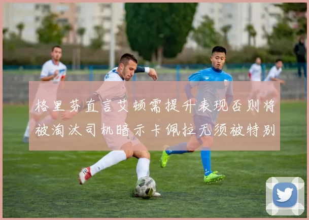 格里芬直言艾顿需提升表现否则将被淘汰司机暗示卡佩拉无须被特别提及