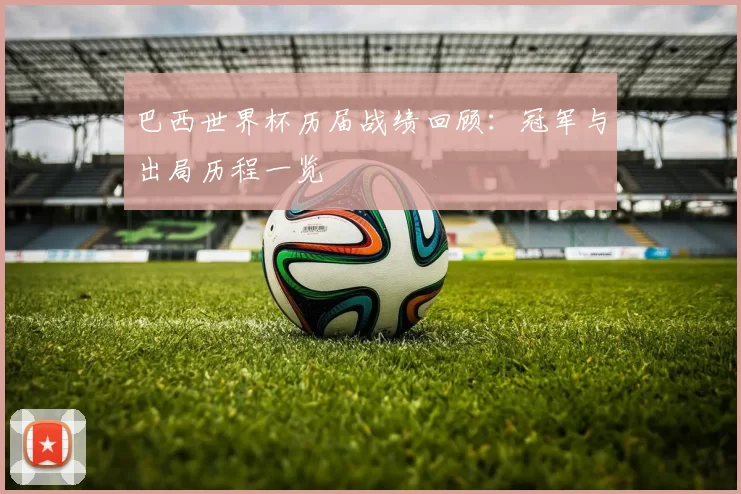 巴西世界杯历届战绩回顾:冠军与出局历程一览