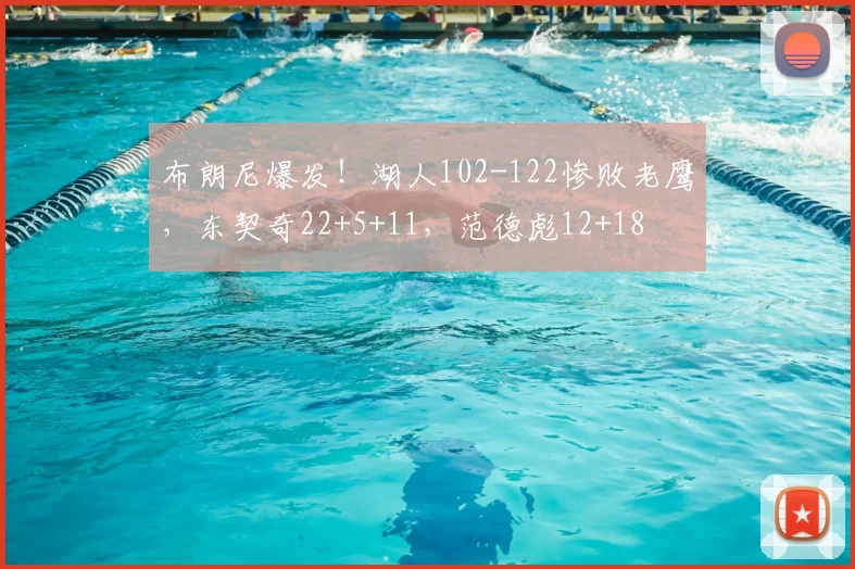 布朗尼爆发!湖人102-122惨败老鹰,东契奇22+5+11,范德彪12+18