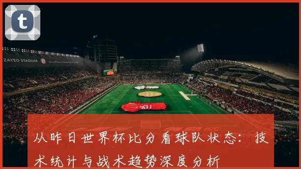 从昨日世界杯比分看球队状态:技术统计与战术趋势深度分析