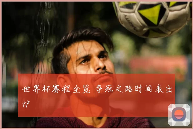 世界杯赛程全览 争冠之路时间表出炉