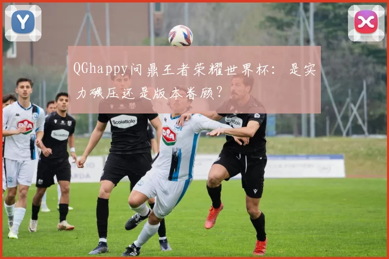 QGhappy问鼎王者荣耀世界杯：是实力碾压还是版本眷顾？