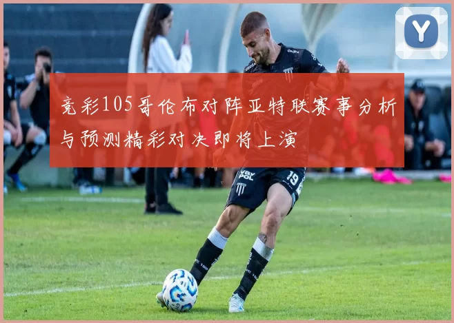 竞彩105哥伦布对阵亚特联赛事分析与预测精彩对决即将上演