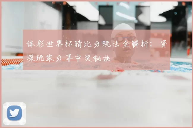 体彩世界杯猜比分玩法全解析:资深玩家分享中奖秘诀