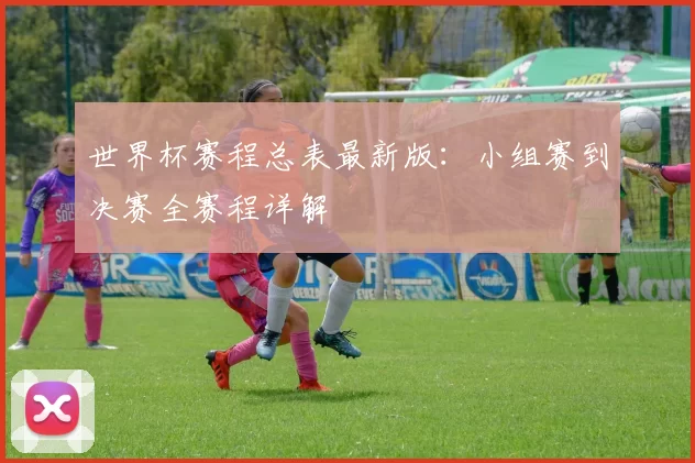 世界杯赛程总表最新版：小组赛到决赛全赛程详解