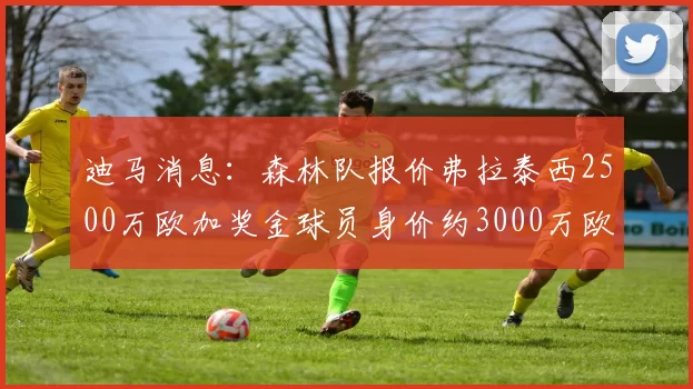 迪马消息:森林队报价弗拉泰西2500万欧加奖金球员身价约3000万欧