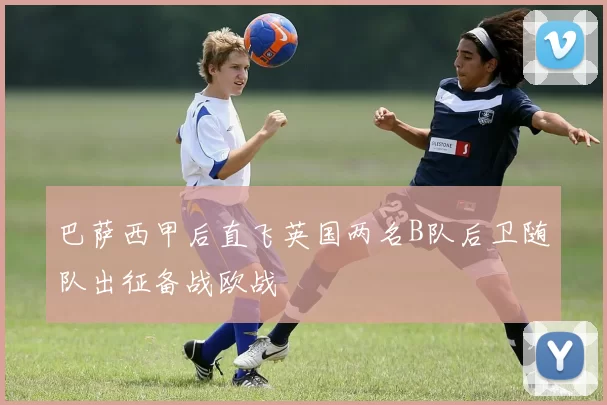 巴萨西甲后直飞英国两名B队后卫随队出征备战欧战