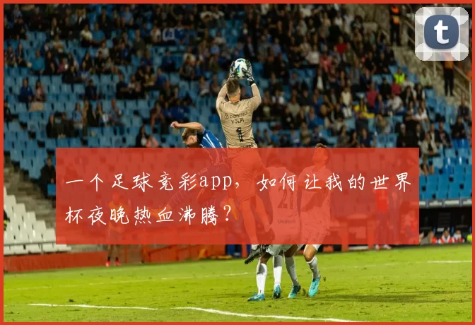 一个足球竞彩app,如何让我的世界杯夜晚热血沸腾?