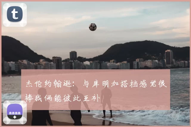 杰伦约翰逊:与库明加搭档感觉很棒我俩能彼此互补