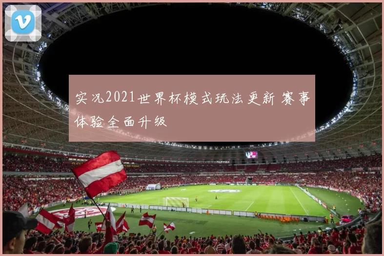 实况2021世界杯模式玩法更新 赛事体验全面升级