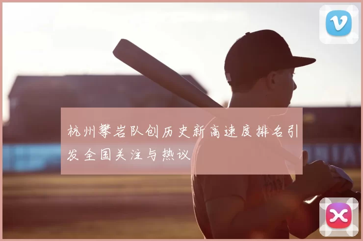 杭州攀岩队创历史新高速度排名引发全国关注与热议