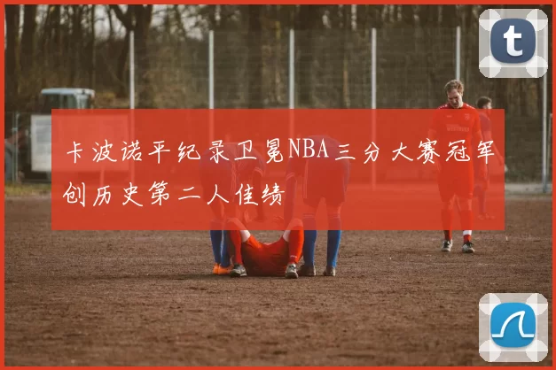 卡波诺平纪录卫冕NBA三分大赛冠军创历史第二人佳绩