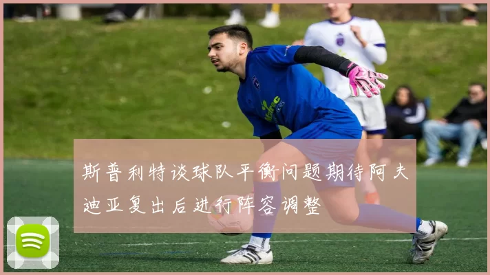 斯普利特谈球队平衡问题期待阿夫迪亚复出后进行阵容调整
