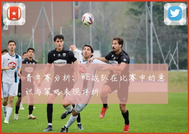青年赛分析:WE战队在比赛中的意识与策略表现评析