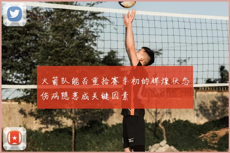 火箭队能否重拾赛季初的辉煌状态伤病隐患成关键因素