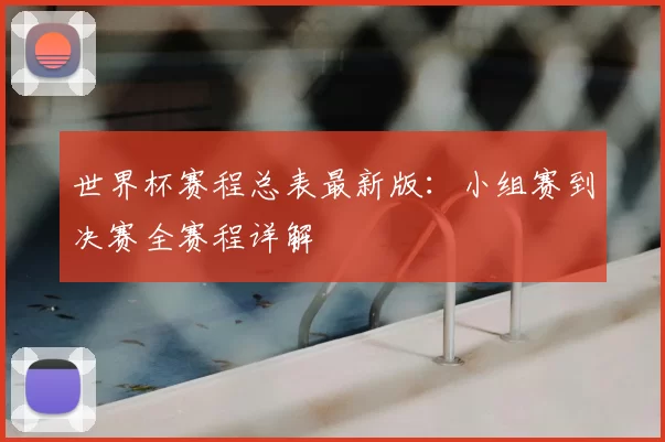 世界杯赛程总表最新版:小组赛到决赛全赛程详解
