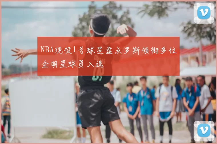 NBA现役1号球星盘点罗斯领衔多位全明星球员入选